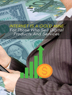 Internet Is a Gold Mine for Those Who Sell Digital Products and Services: This Book Will Show You How To Start An Online Business From Scratch