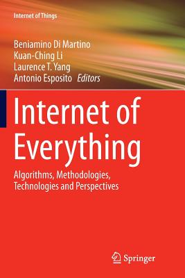 Internet of Everything: Algorithms, Methodologies, Technologies and Perspectives - Di Martino, Beniamino (Editor), and Li, Kuan-Ching (Editor), and Yang, Laurence T (Editor)