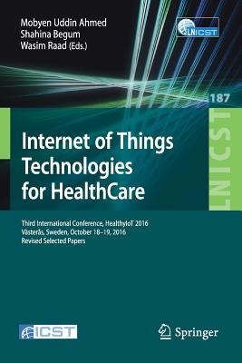 Internet of Things Technologies for Healthcare: Third International Conference, Healthyiot 2016, Vsters, Sweden, October 18-19, 2016, Revised Selected Papers - Ahmed, Mobyen Uddin (Editor), and Begum, Shahina (Editor), and Raad, Wasim (Editor)