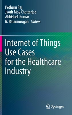 Internet of Things Use Cases for the Healthcare Industry - Raj, Pethuru (Editor), and Chatterjee, Jyotir Moy (Editor), and Kumar, Abhishek (Editor)