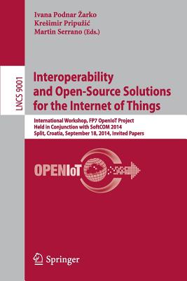 Interoperability and Open-Source Solutions for the Internet of Things: International Workshop, FP7 OpenIoT Project, Held in Conjunction with SoftCOM 2014, Split, Croatia, September 18, 2014, Invited Papers - Podnar Zarko, Ivana (Editor), and Pripuzic, Kresimir (Editor), and Serrano, Martin (Editor)