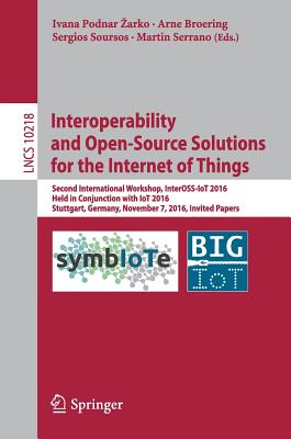 Interoperability and Open-Source Solutions for the Internet of Things: Second International Workshop, Inteross-Iot 2016, Held in Conjunction with Iot 2016, Stuttgart, Germany, November 7, 2016, Invited Papers - Podnar Zarko, Ivana (Editor), and Broering, Arne (Editor), and Soursos, Sergios (Editor)