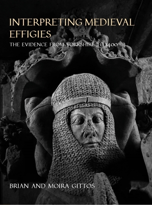 Interpreting Medieval Effigies: The Evidence from Yorkshire to 1400 - Gittos, Brian, and Gittos, Moira