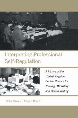 Interpreting Professional Self-Regulation: A History of the United Kingdom Central Council for Nursing, Midwifery and Health Visiting - Beach, Abigail, and Davies, Celia