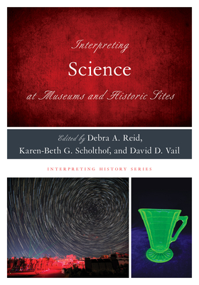 Interpreting Science at Museums and Historic Sites - Reid, Debra A. (Editor), and Scholthof, Karen-Beth G. (Editor), and Vail, David D. (Editor)