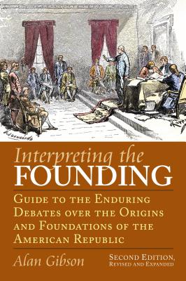 Interpreting the Founding: Guide to the Enduring Debates Over the Origins and Foundations of the American Republic?second Edition, Revised and Expanded - Gibson, Alan