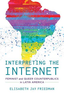 Interpreting the Internet: Feminist and Queer Counterpublics in Latin America - Friedman, Elisabeth Jay