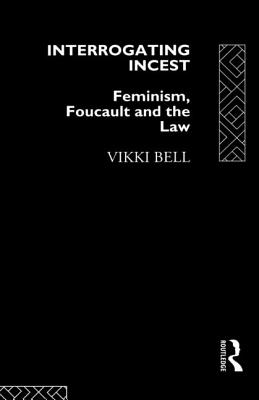 Interrogating Incest: Feminism, Foucault and the Law - Bell, Vikki, Dr.