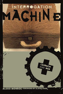 Interrogation Machine: Laibach and Nsk - Monroe, Alexei, and Zizek, Slavoj (Foreword by)