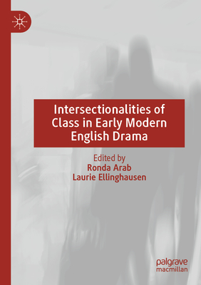 Intersectionalities of Class in Early Modern English Drama - Arab, Ronda (Editor), and Ellinghausen, Laurie (Editor)