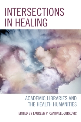 Intersections in Healing: Academic Libraries and the Health Humanities - Cantwell-Jurkovic, Laureen P (Editor)