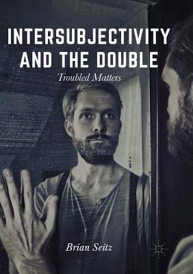 Intersubjectivity and the Double: Troubled Matters - Seitz, Brian