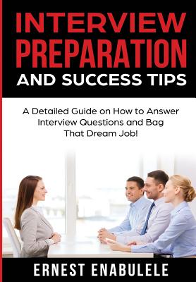 Interview Preparation and Success Tips: A Detailed Guide on How to Answer Interview Questions and Bag That Dream Job! - Enabulele, Ernest