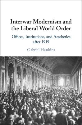 Interwar Modernism and the Liberal World Order: Offices, Institutions, and Aesthetics After 1919 - Hankins, Gabriel