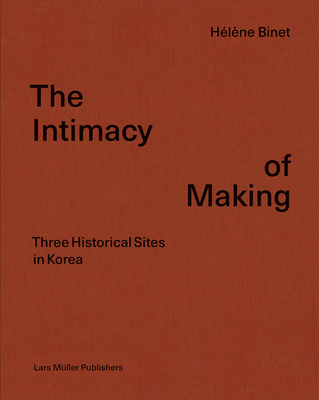 Intimacy of Making: Three Historical Sites in Korea - Binet, Hlne, and Cho, Byoung (Text by), and Shinkle, Eugenie (Text by)