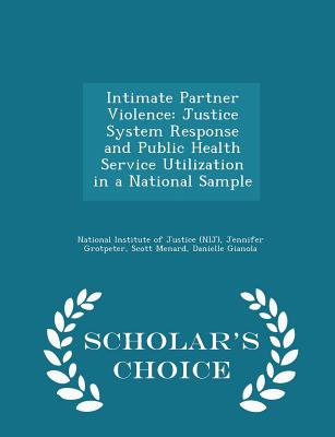 Intimate Partner Violence: Justice System Response and Public Health Service Utilization in a National Sample - Scholar's Choice Edition - National Institute of Justice (Nij) (Creator), and Grotpeter, Jennifer, and Menard, Scott