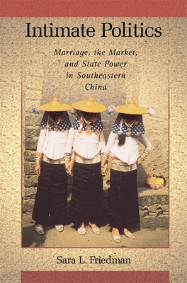 Intimate Politics: Marriage, the Market, and State Power in Southeastern China - Friedman, Sara L