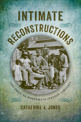 Intimate Reconstructions: Children in Postemancipation Virginia - Jones, Catherine A