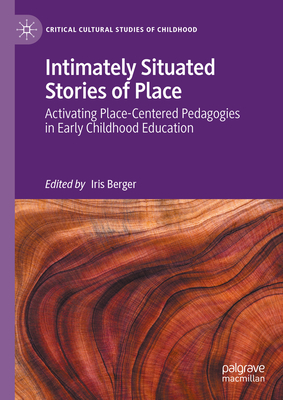 Intimately Situated Stories of Place: Activating Place-Centered Pedagogies in Early Childhood Education - Berger, Iris (Editor)