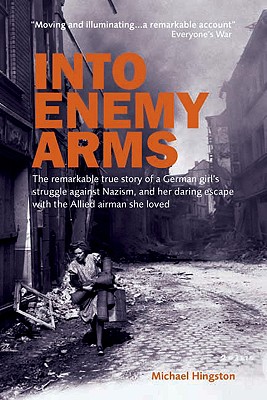 Into Enemy Arms: The Remarkable True Story of a German Girl's Struggle Against Nazism, and Her Daring Escape with the Man She Loved - Hingston, Michael