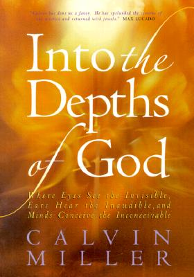 Into the Depths of God: Where Eyes See the Invisible, Ears Hear the Inaudible, and Minds Conceive the Inconceivable - Miller, Calvin, Dr.