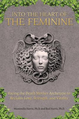 Into the Heart of the Feminine: Facing the Death Mother Archetype to Reclaim Love, Strength, and Vitality - Harris, Massimilla, and Harris, Bud