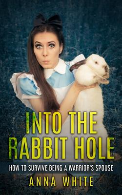 Into the Rabbit Hole: How to Survive Being a Warrior's Spouse - White, Anna