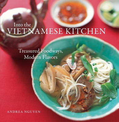 Into the Vietnamese Kitchen: Treasured Foodways, Modern Flavors [A Cookbook] - Nguyen, Andrea, and Beisch, Leigh (Photographer), and Cost, Bruce (Foreword by)