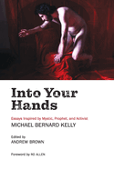 Into Your Hands: Essays Inspired by Mystic, Prophet, and Activist Michael Bernard Kelly