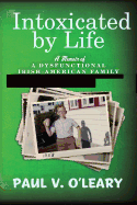 Intoxicated by Life: A Memoir of a Dysfunctional Irish-American Family - O'Leary, Paul V