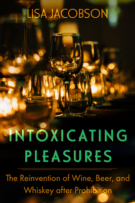 Intoxicating Pleasures: The Reinvention of Wine, Beer, and Whiskey After Prohibition Volume 83 - Jacobson, Lisa