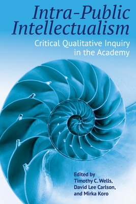 Intra-Public Intellectualism: Critical Qualitative Inquiry in the Academy - Wells, Timothy C. (Editor), and Carlson, David Lee (Editor), and Koro, Mirka (Editor)