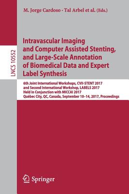 Intravascular Imaging and Computer Assisted Stenting, and Large-Scale Annotation of Biomedical Data and Expert Label Synthesis: 6th Joint International Workshops, CVII-STENT 2017 and Second International Workshop, LABELS 2017, Held in Conjunction with... - Cardoso, M. Jorge (Editor), and Arbel, Tal (Editor), and Lee, Su-Lin (Editor)