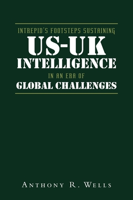 Intrepid's Footsteps Sustaining US-UK Intelligence in an Era of Global Challenges - Wells, Anthony R