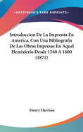 Introduccion de La Imprenta En America, Con Una Bibliografia de Las Obras Impresas En Aquel Hemisferio Desde 1540 a 1600 (1872)
