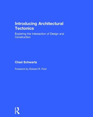 Introducing Architectural Tectonics: Exploring the Intersection of Design and Construction - Schwartz, Chad