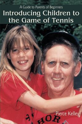 Introducing Children to the Game of Tennis: A Guide to Parents of Beginners - Kelley, Pierce