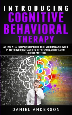 Introducing Cognitive Behavioral Therapy: An Essential Step by Step Guide to Developing a Six Week Plan to Overcome Anxiety, Depression and Negative Thought Patterns - Anderson, Daniel