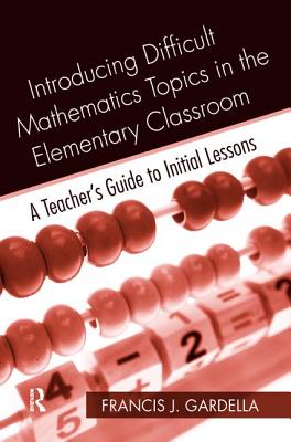 Introducing Difficult Mathematics Topics in the Elementary Classroom: A Teacher's Guide to Initial Lessons - Gardella, Francis J.