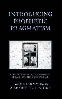 Introducing Prophetic Pragmatism: A Dialogue on Hope, the Philosophy of Race, and the Spiritual Blues - Goodson, Jacob L., and Stone, Brad Elliott