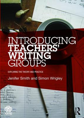 Introducing Teachers' Writing Groups: Exploring the theory and practice - Smith, Jenifer, and Wrigley, Simon