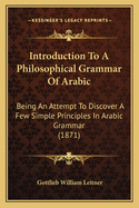 Introduction To A Philosophical Grammar Of Arabic: Being An Attempt To Discover A Few Simple Principles In Arabic Grammar (1871)