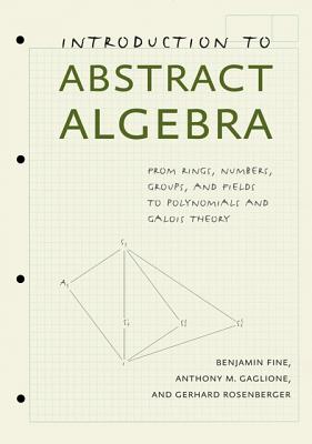 Introduction to Abstract Algebra: From Rings, Numbers, Groups, and Fields to Polynomials and Galois Theory - Fine, Benjamin, and Gaglione, Anthony M., and Rosenberger, Gerhard