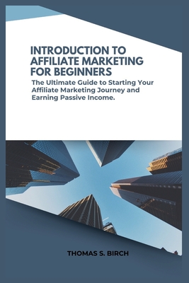 Introduction to Affiliate Marketing for Beginners: The Ultimate Guide to Starting Your Affiliate Marketing Journey and Earning Passive Income. - Birch, Thomas S