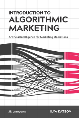 Introduction to Algorithmic Marketing: Artificial Intelligence for Marketing Operations - Katsov, Ilya