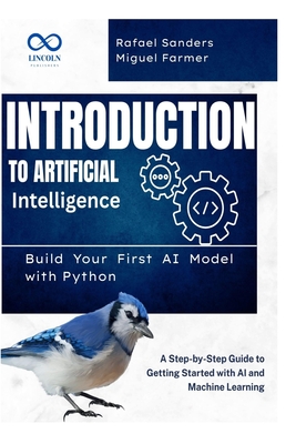 Introduction to Artificial Intelligence: Build Your First AI Model with Python: A Step-by-Step Guide to Getting Started with AI and Machine Learning - Sanders, Rafael, and Farmer, Miguel