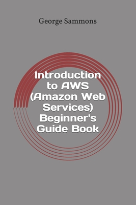 Introduction to AWS (Amazon Web Services) Beginner's Guide Book: Learning the basics of AWS in an easy and fast way - Sammons, George