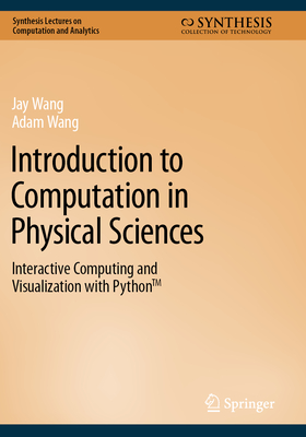 Introduction to Computation in Physical Sciences: Interactive Computing and Visualization with PythonTM - Wang, Jay, and Wang, Adam
