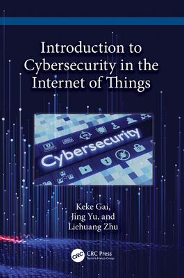 Introduction to Cybersecurity in the Internet of Things - Gai, Keke, and Yu, Jing, and Zhu, Liehuang