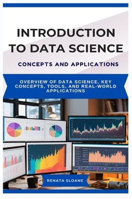 Introduction to Data Science Concepts and Applications: Overview of data science, key concepts, tools, and real-world applications - Sloane, Renata